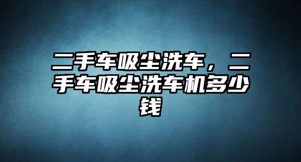 二手車吸塵洗車，二手車吸塵洗車機(jī)多少錢