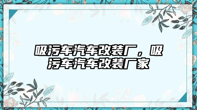 吸污車汽車改裝廠，吸污車汽車改裝廠家