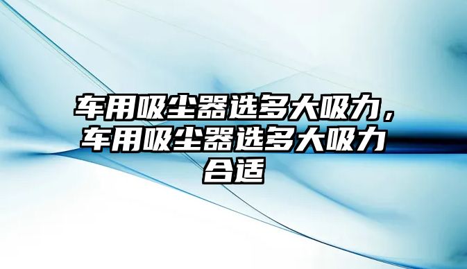 車用吸塵器選多大吸力，車用吸塵器選多大吸力合適