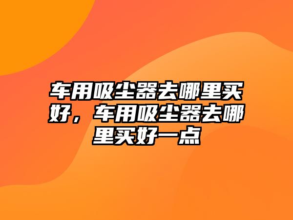 車用吸塵器去哪里買好，車用吸塵器去哪里買好一點