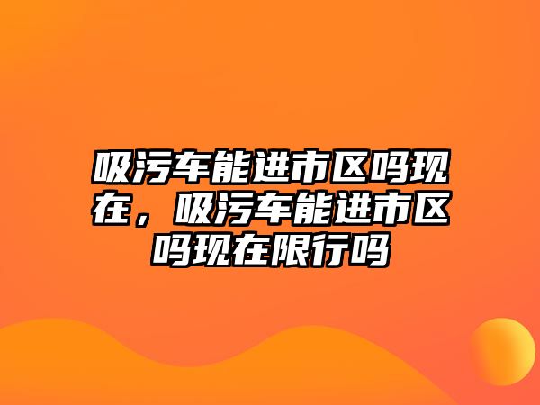 吸污車能進(jìn)市區(qū)嗎現(xiàn)在，吸污車能進(jìn)市區(qū)嗎現(xiàn)在限行嗎