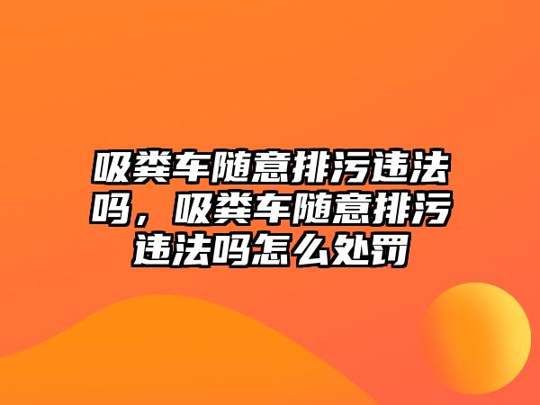 吸糞車隨意排污違法嗎，吸糞車隨意排污違法嗎怎么處罰