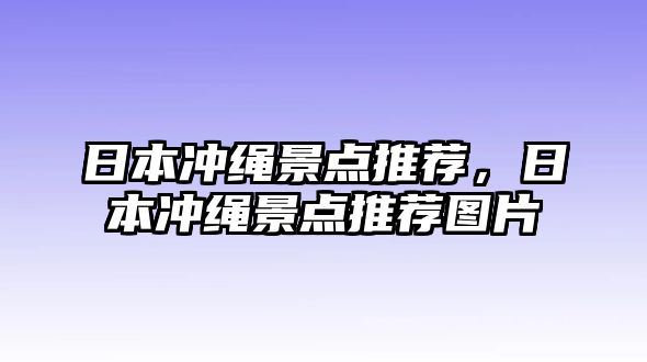 日本沖繩景點(diǎn)推薦，日本沖繩景點(diǎn)推薦圖片