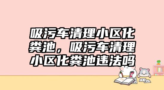 吸污車清理小區(qū)化糞池，吸污車清理小區(qū)化糞池違法嗎