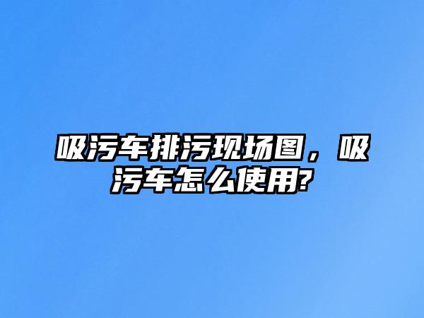 吸污車排污現(xiàn)場(chǎng)圖，吸污車怎么使用?