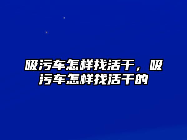 吸污車怎樣找活干，吸污車怎樣找活干的