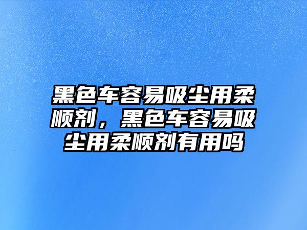 黑色車容易吸塵用柔順劑，黑色車容易吸塵用柔順劑有用嗎