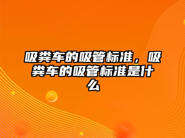 吸糞車的吸管標(biāo)準(zhǔn)，吸糞車的吸管標(biāo)準(zhǔn)是什么