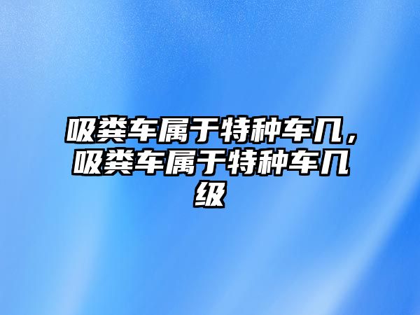 吸糞車屬于特種車幾，吸糞車屬于特種車幾級