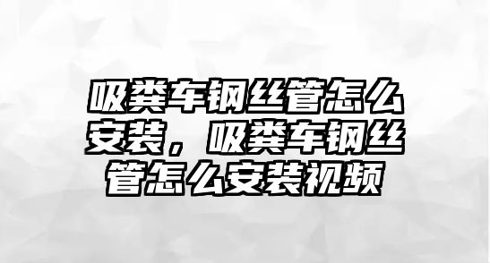 吸糞車鋼絲管怎么安裝，吸糞車鋼絲管怎么安裝視頻