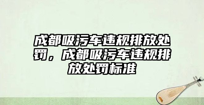 成都吸污車違規(guī)排放處罰，成都吸污車違規(guī)排放處罰標準