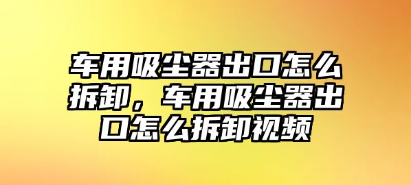 車用吸塵器出口怎么拆卸，車用吸塵器出口怎么拆卸視頻