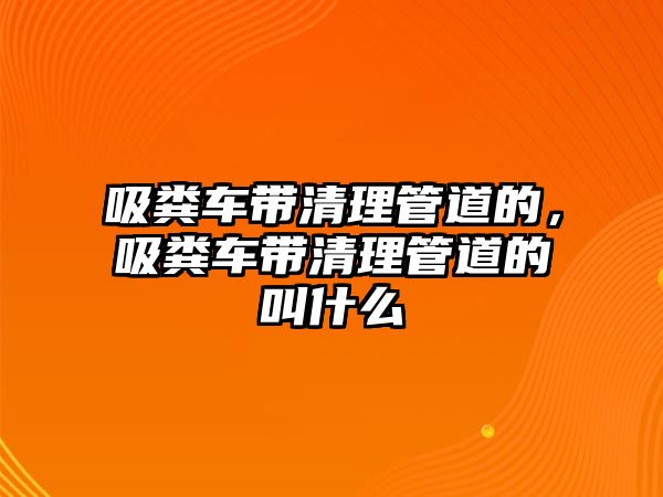 吸糞車帶清理管道的，吸糞車帶清理管道的叫什么