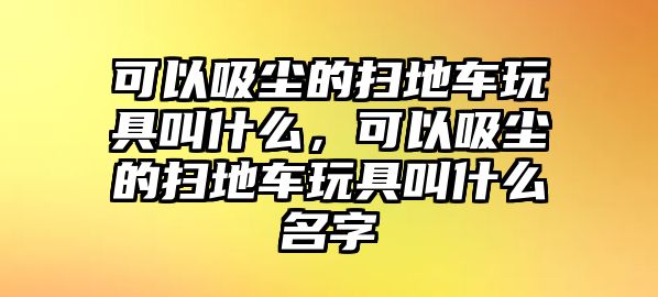 可以吸塵的掃地車玩具叫什么，可以吸塵的掃地車玩具叫什么名字