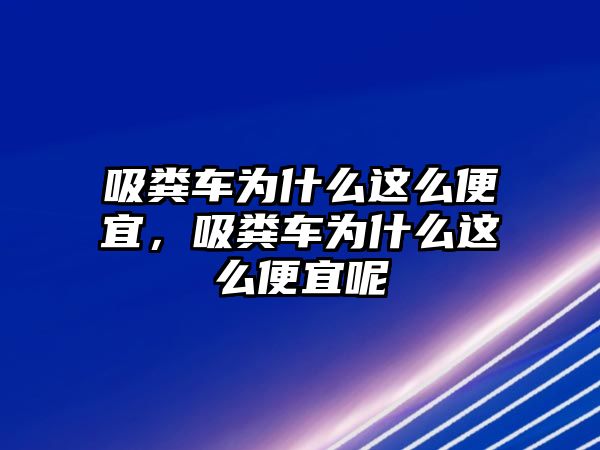 吸糞車為什么這么便宜，吸糞車為什么這么便宜呢