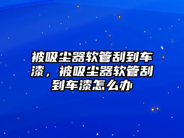 被吸塵器軟管刮到車漆，被吸塵器軟管刮到車漆怎么辦