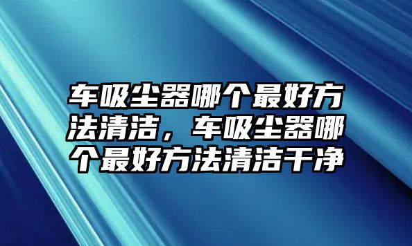 車吸塵器哪個(gè)最好方法清潔，車吸塵器哪個(gè)最好方法清潔干凈