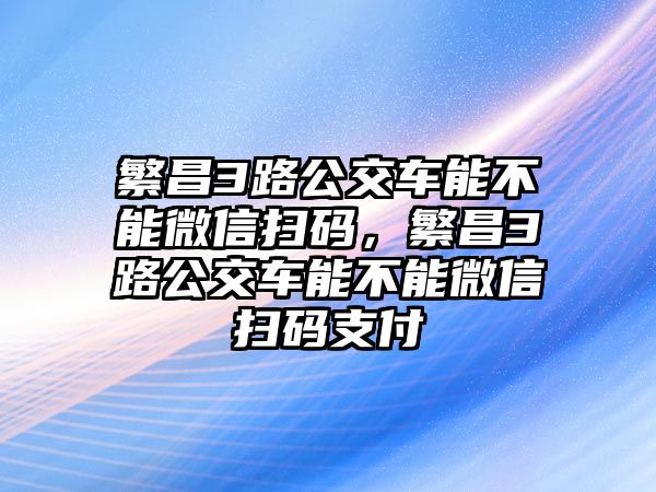 繁昌3路公交車能不能微信掃碼，繁昌3路公交車能不能微信掃碼支付