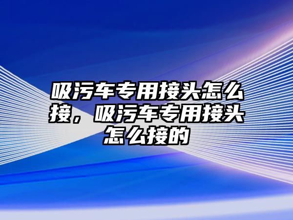 吸污車專用接頭怎么接，吸污車專用接頭怎么接的