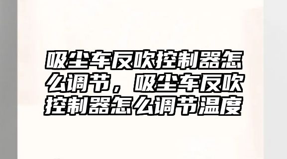 吸塵車反吹控制器怎么調(diào)節(jié)，吸塵車反吹控制器怎么調(diào)節(jié)溫度