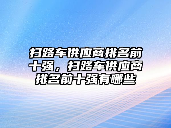 掃路車供應(yīng)商排名前十強(qiáng)，掃路車供應(yīng)商排名前十強(qiáng)有哪些