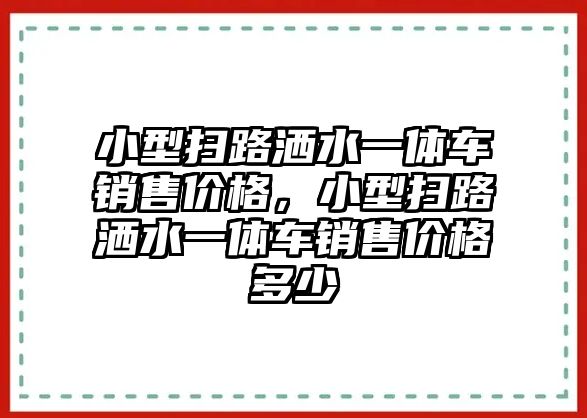 小型掃路灑水一體車銷售價(jià)格，小型掃路灑水一體車銷售價(jià)格多少