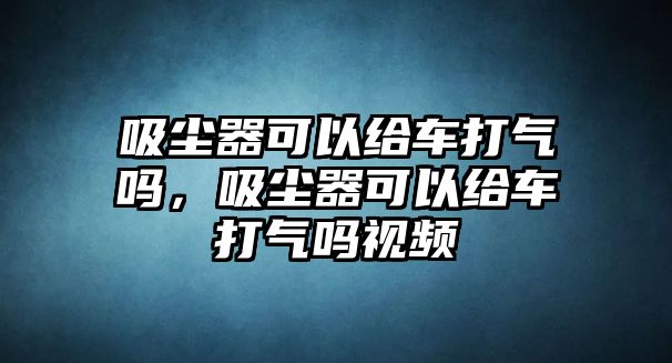 吸塵器可以給車打氣嗎，吸塵器可以給車打氣嗎視頻