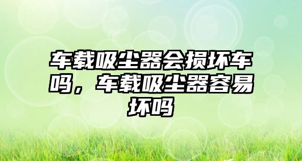 車載吸塵器會損壞車嗎，車載吸塵器容易壞嗎