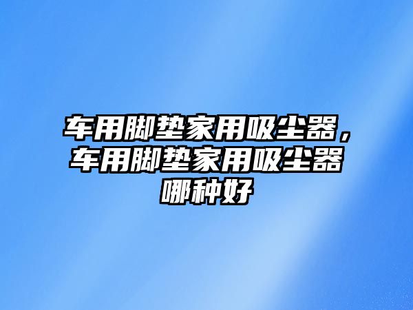 車用腳墊家用吸塵器，車用腳墊家用吸塵器哪種好