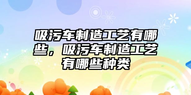 吸污車制造工藝有哪些，吸污車制造工藝有哪些種類