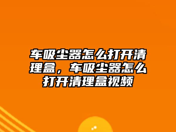 車吸塵器怎么打開清理盒，車吸塵器怎么打開清理盒視頻