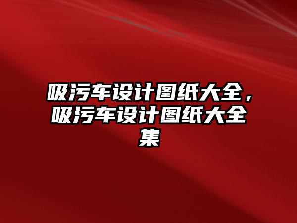 吸污車設(shè)計(jì)圖紙大全，吸污車設(shè)計(jì)圖紙大全集