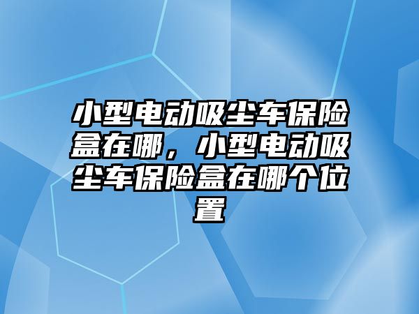 小型電動吸塵車保險盒在哪，小型電動吸塵車保險盒在哪個位置