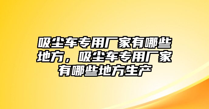 吸塵車專用廠家有哪些地方，吸塵車專用廠家有哪些地方生產(chǎn)