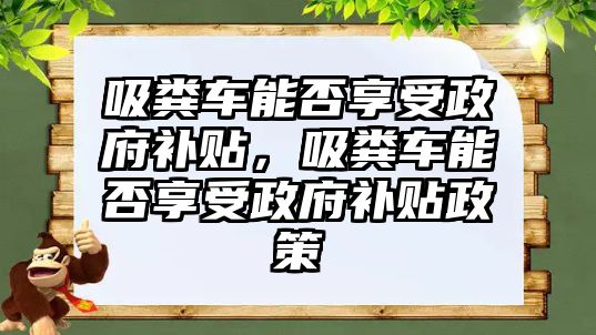 吸糞車能否享受政府補(bǔ)貼，吸糞車能否享受政府補(bǔ)貼政策