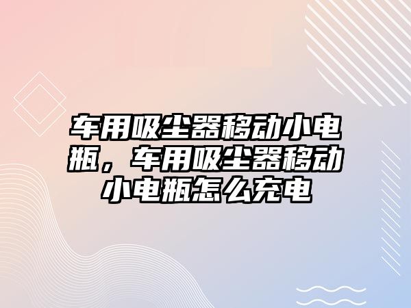 車用吸塵器移動小電瓶，車用吸塵器移動小電瓶怎么充電