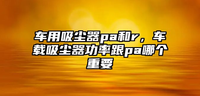 車用吸塵器pa和r，車載吸塵器功率跟pa哪個重要