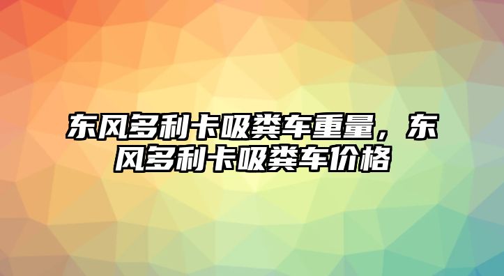 東風多利卡吸糞車重量，東風多利卡吸糞車價格