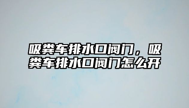 吸糞車排水口閥門，吸糞車排水口閥門怎么開