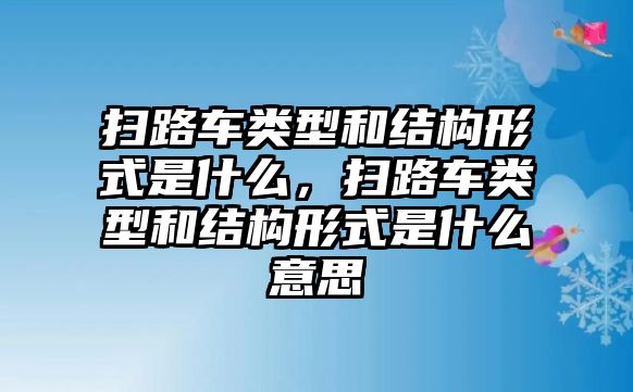 掃路車類型和結(jié)構(gòu)形式是什么，掃路車類型和結(jié)構(gòu)形式是什么意思