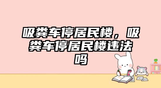 吸糞車停居民樓，吸糞車停居民樓違法嗎