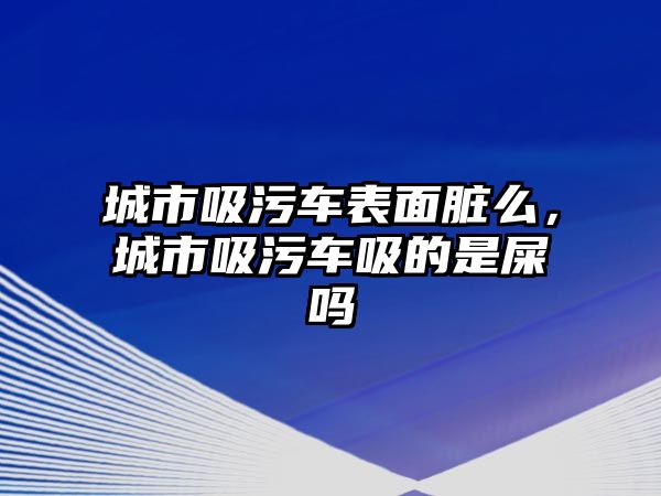 城市吸污車表面臟么，城市吸污車吸的是屎嗎