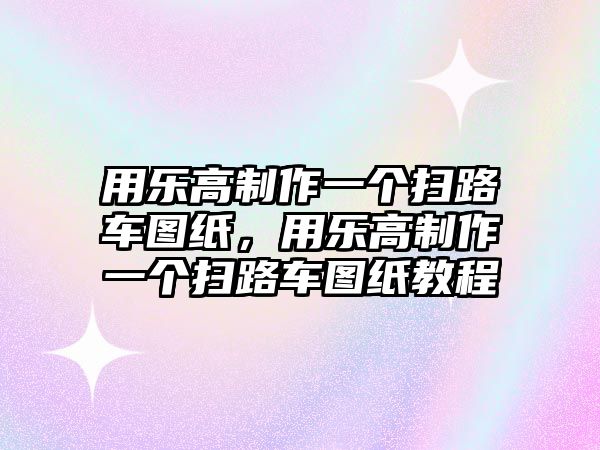 用樂高制作一個(gè)掃路車圖紙，用樂高制作一個(gè)掃路車圖紙教程