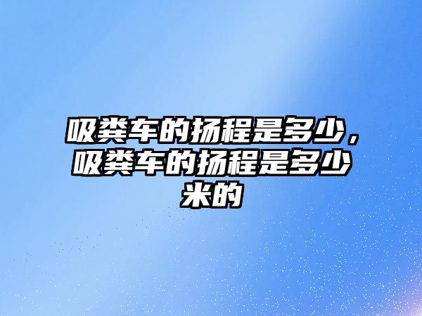 吸糞車的揚程是多少，吸糞車的揚程是多少米的