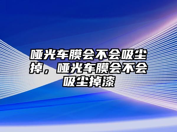 啞光車膜會(huì)不會(huì)吸塵掉，啞光車膜會(huì)不會(huì)吸塵掉漆