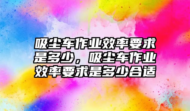 吸塵車作業(yè)效率要求是多少，吸塵車作業(yè)效率要求是多少合適