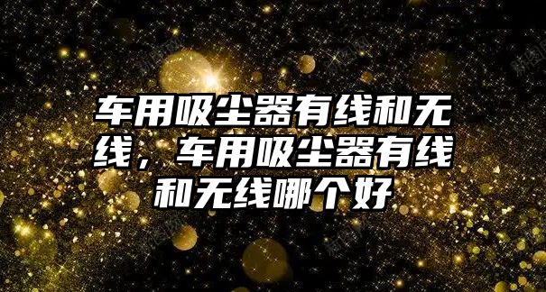 車用吸塵器有線和無(wú)線，車用吸塵器有線和無(wú)線哪個(gè)好