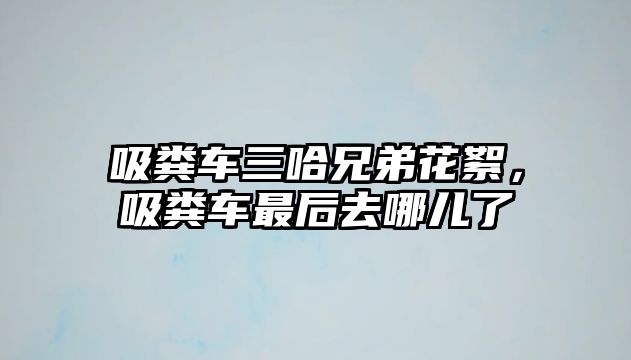 吸糞車三哈兄弟花絮，吸糞車最后去哪兒了