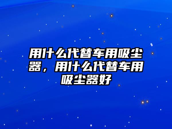 用什么代替車用吸塵器，用什么代替車用吸塵器好