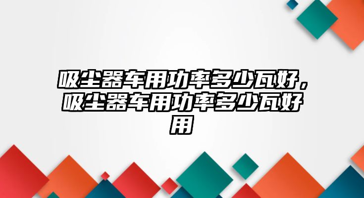 吸塵器車用功率多少瓦好，吸塵器車用功率多少瓦好用